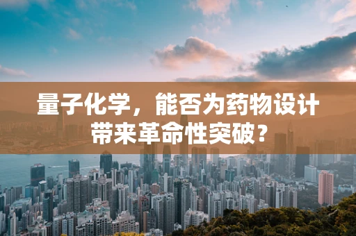 量子化学，能否为药物设计带来革命性突破？