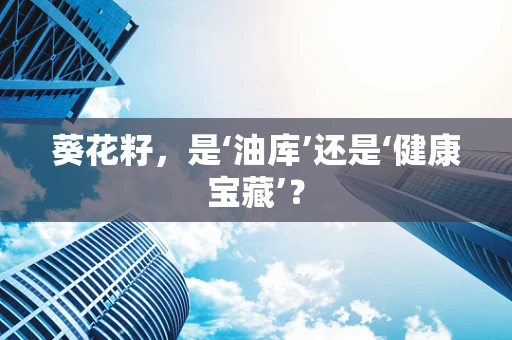 葵花籽，是‘油库’还是‘健康宝藏’？