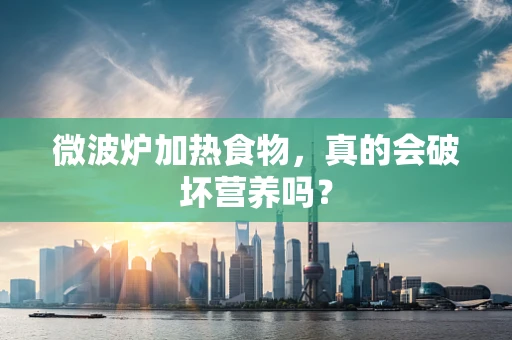 微波炉加热食物，真的会破坏营养吗？