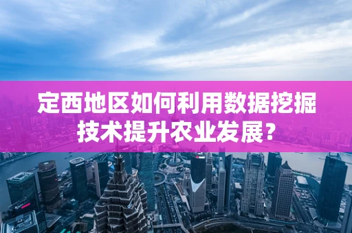 定西地区如何利用数据挖掘技术提升农业发展？