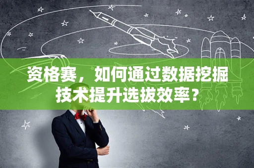 资格赛，如何通过数据挖掘技术提升选拔效率？