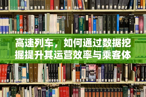 高速列车，如何通过数据挖掘提升其运营效率与乘客体验？