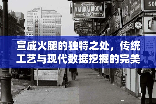 宣威火腿的独特之处，传统工艺与现代数据挖掘的完美融合