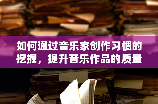 如何通过音乐家创作习惯的挖掘，提升音乐作品的质量与多样性？