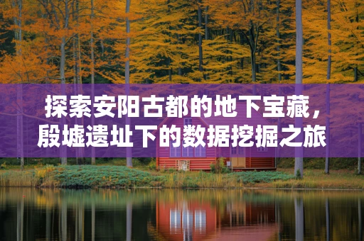 探索安阳古都的地下宝藏，殷墟遗址下的数据挖掘之旅