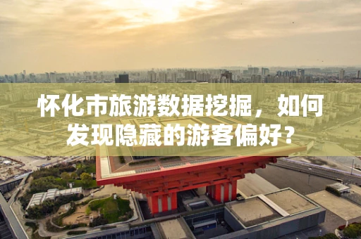 怀化市旅游数据挖掘，如何发现隐藏的游客偏好？