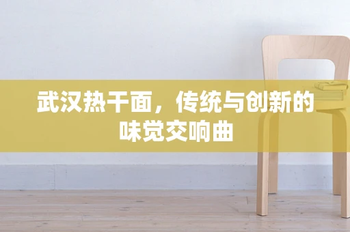 武汉热干面，传统与创新的味觉交响曲