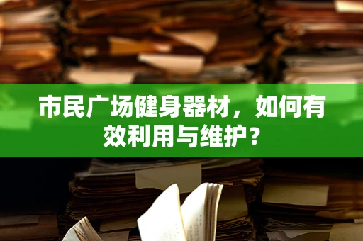 市民广场健身器材，如何有效利用与维护？