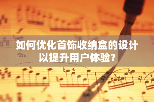 如何优化首饰收纳盒的设计以提升用户体验？