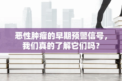 恶性肿瘤的早期预警信号，我们真的了解它们吗？