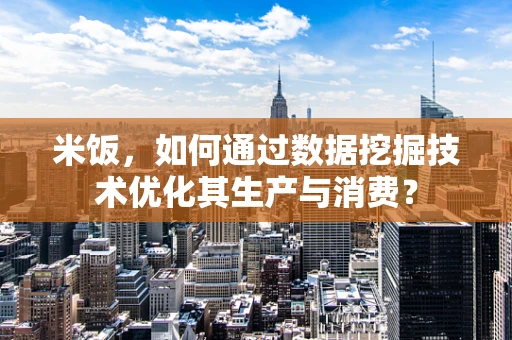 米饭，如何通过数据挖掘技术优化其生产与消费？