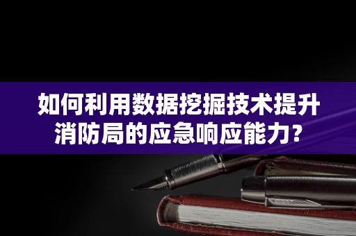 如何利用数据挖掘技术提升消防局的应急响应能力？