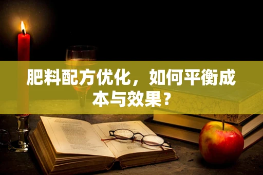 肥料配方优化，如何平衡成本与效果？