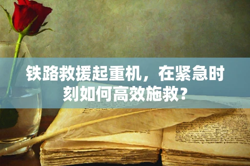 铁路救援起重机，在紧急时刻如何高效施救？