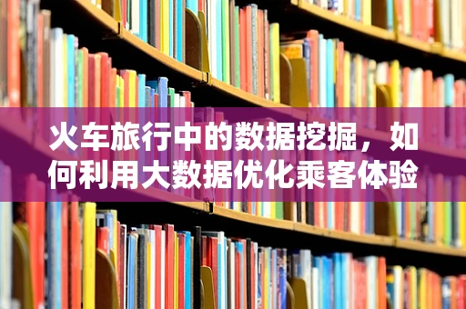 火车旅行中的数据挖掘，如何利用大数据优化乘客体验？