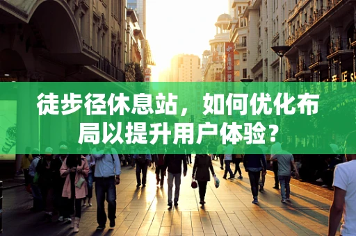 徒步径休息站，如何优化布局以提升用户体验？