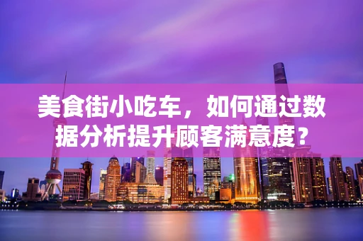 美食街小吃车，如何通过数据分析提升顾客满意度？