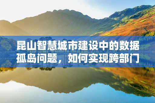 昆山智慧城市建设中的数据孤岛问题，如何实现跨部门数据共享与整合？