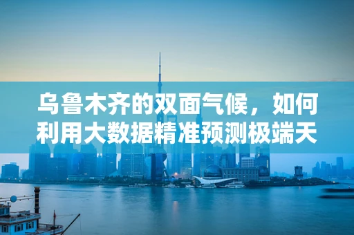 乌鲁木齐的双面气候，如何利用大数据精准预测极端天气？