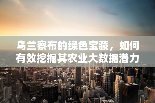 乌兰察布的绿色宝藏，如何有效挖掘其农业大数据潜力？
