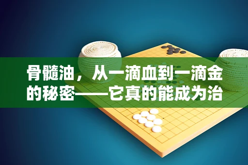 骨髓油，从一滴血到一滴金的秘密——它真的能成为治疗新宠吗？