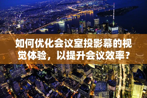 如何优化会议室投影幕的视觉体验，以提升会议效率？