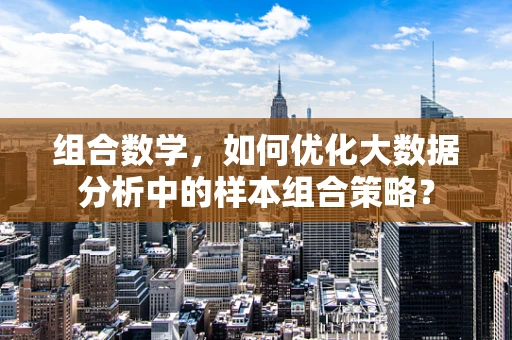 组合数学，如何优化大数据分析中的样本组合策略？