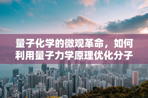 量子化学的微观革命，如何利用量子力学原理优化分子设计？