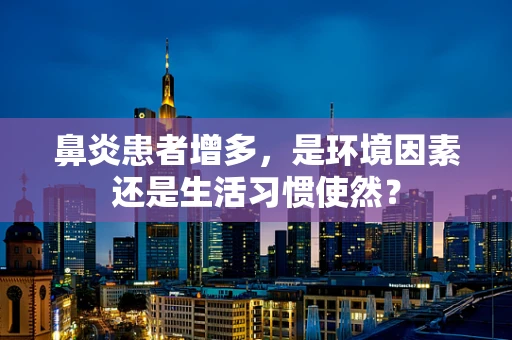 鼻炎患者增多，是环境因素还是生活习惯使然？