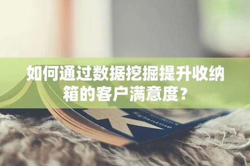 如何通过数据挖掘提升收纳箱的客户满意度？