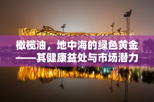 橄榄油，地中海的绿色黄金——其健康益处与市场潜力之谜