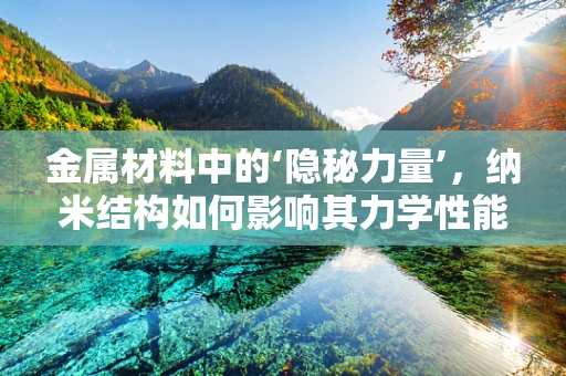 金属材料中的‘隐秘力量’，纳米结构如何影响其力学性能？
