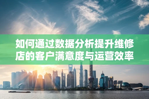 如何通过数据分析提升维修店的客户满意度与运营效率？