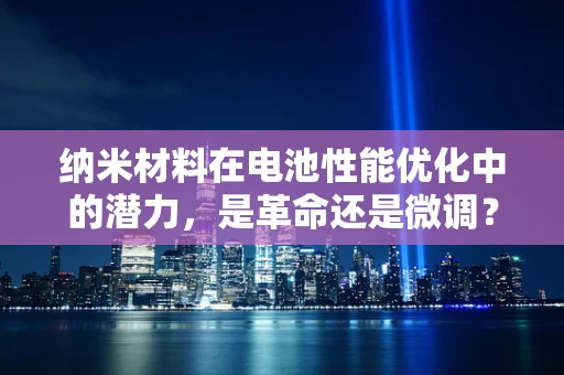 纳米材料在电池性能优化中的潜力，是革命还是微调？