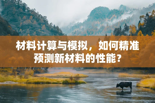 材料计算与模拟，如何精准预测新材料的性能？
