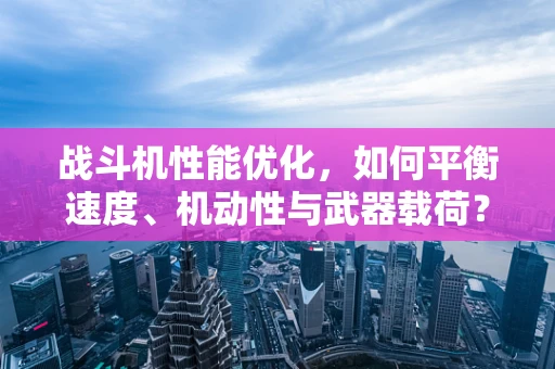 战斗机性能优化，如何平衡速度、机动性与武器载荷？