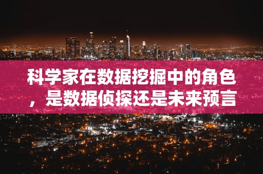 科学家在数据挖掘中的角色，是数据侦探还是未来预言家？