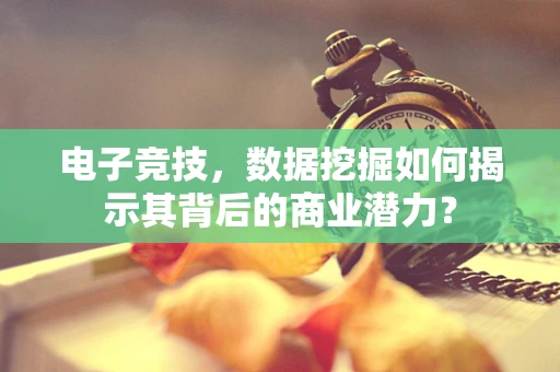 电子竞技，数据挖掘如何揭示其背后的商业潜力？