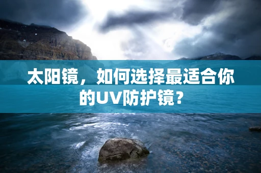 太阳镜，如何选择最适合你的UV防护镜？