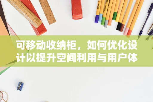 可移动收纳柜，如何优化设计以提升空间利用与用户体验？