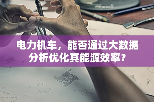 电力机车，能否通过大数据分析优化其能源效率？