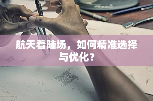 航天着陆场，如何精准选择与优化？