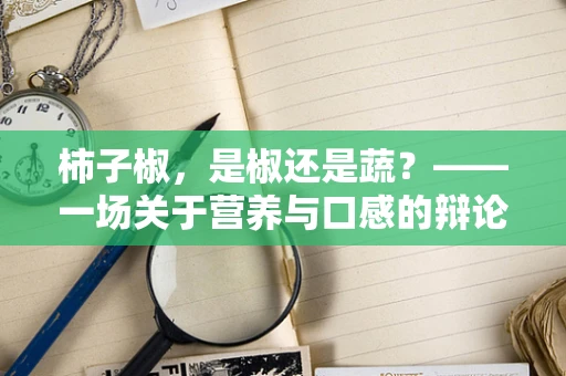 柿子椒，是椒还是蔬？——一场关于营养与口感的辩论