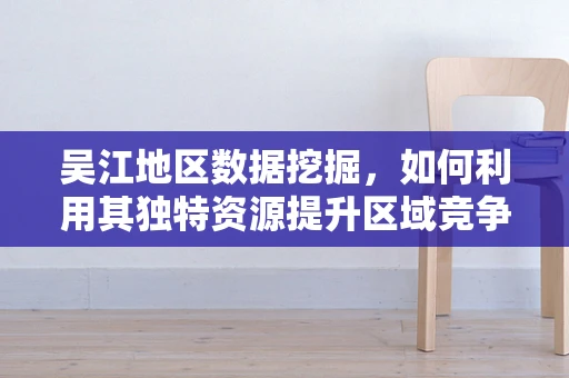吴江地区数据挖掘，如何利用其独特资源提升区域竞争力？