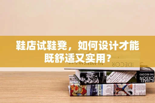 鞋店试鞋凳，如何设计才能既舒适又实用？