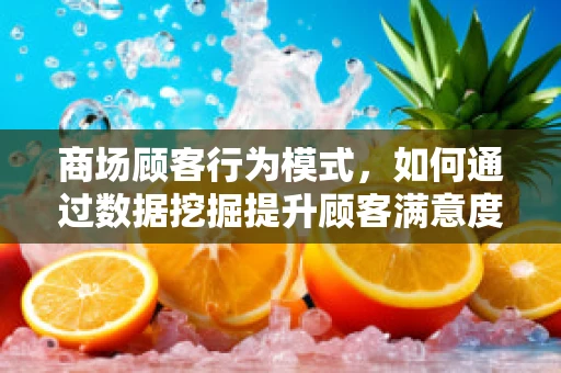 商场顾客行为模式，如何通过数据挖掘提升顾客满意度？