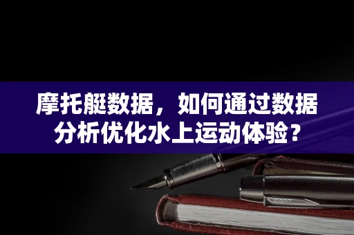 摩托艇数据，如何通过数据分析优化水上运动体验？