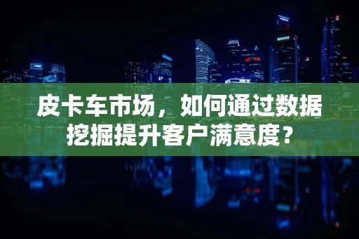 皮卡车市场，如何通过数据挖掘提升客户满意度？