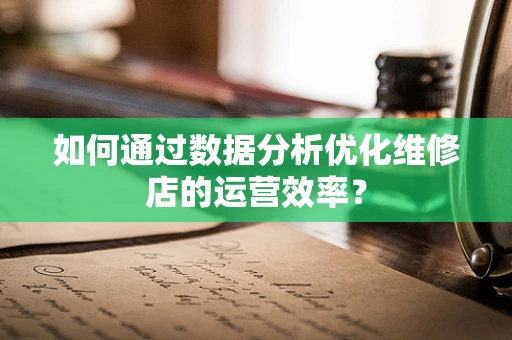 如何通过数据分析优化维修店的运营效率？