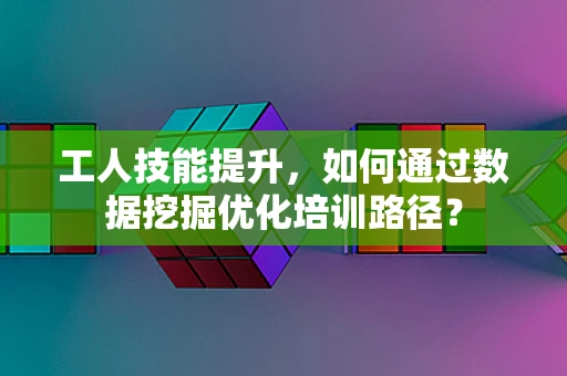 工人技能提升，如何通过数据挖掘优化培训路径？